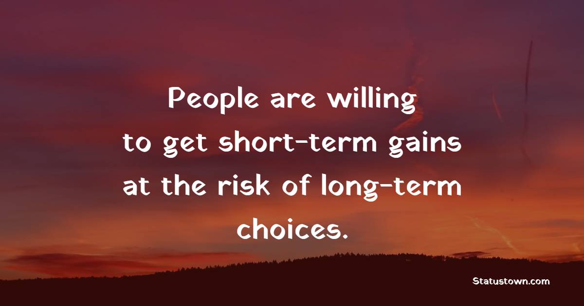 People are willing to get short-term gains at the risk of long-term choices. - Long Term Quotes 