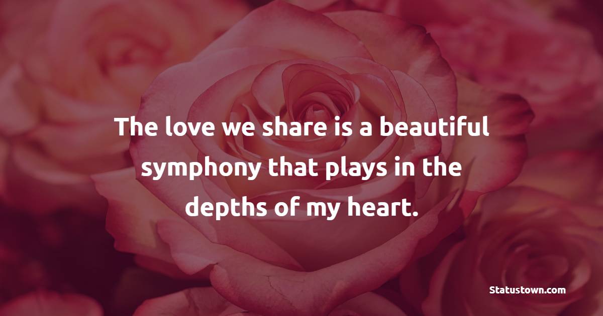 The love we share is a beautiful symphony that plays in the depths of my heart. - Love status For Husband