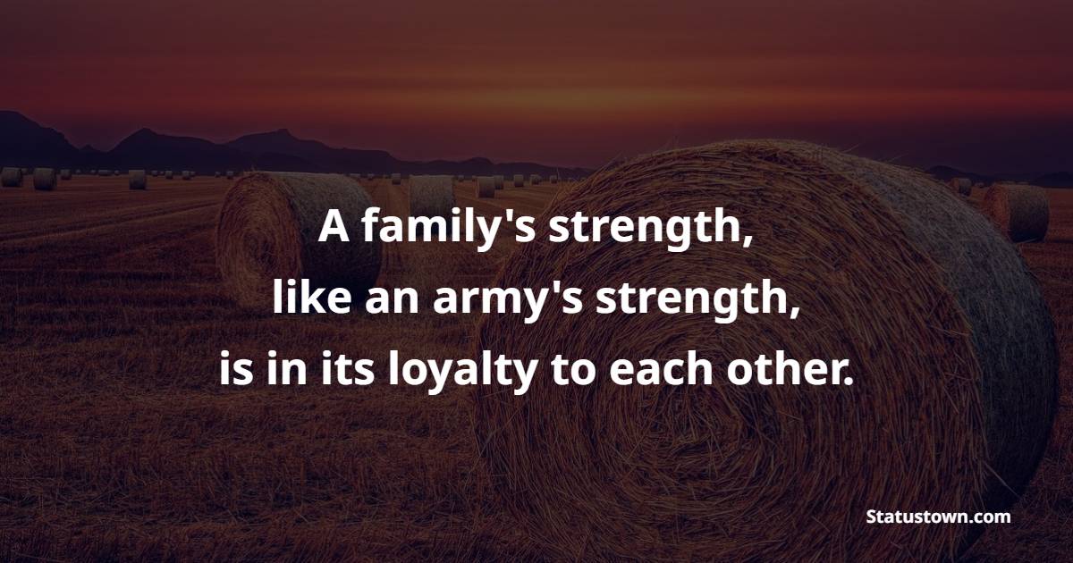 A family's strength, like an army's strength, is in its loyalty to each other.
