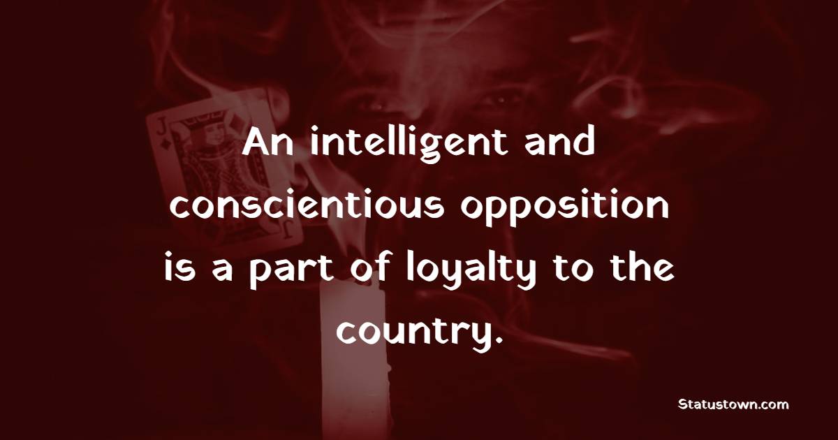 An intelligent and conscientious opposition is a part of loyalty to the country.