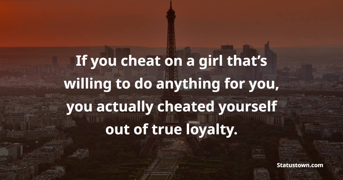 If you cheat on a girl that’s willing to do anything for you, you actually cheated yourself out of true loyalty. - Loyalty Quotes 