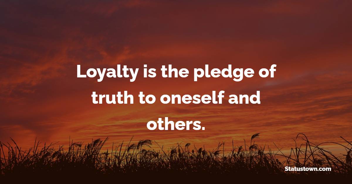Loyalty is the pledge of truth to oneself and others.