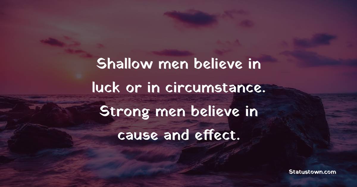 Shallow men believe in luck or in circumstance. Strong men believe in cause and effect.
