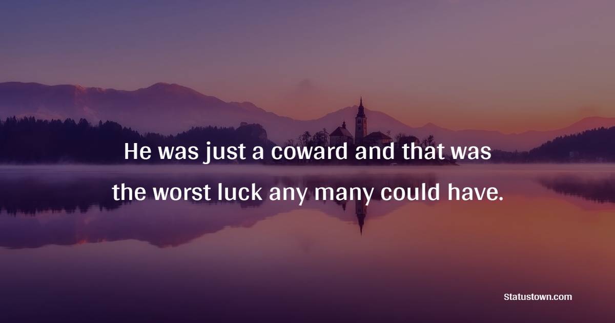 He was just a coward and that was the worst luck any many could have. - Luck Status