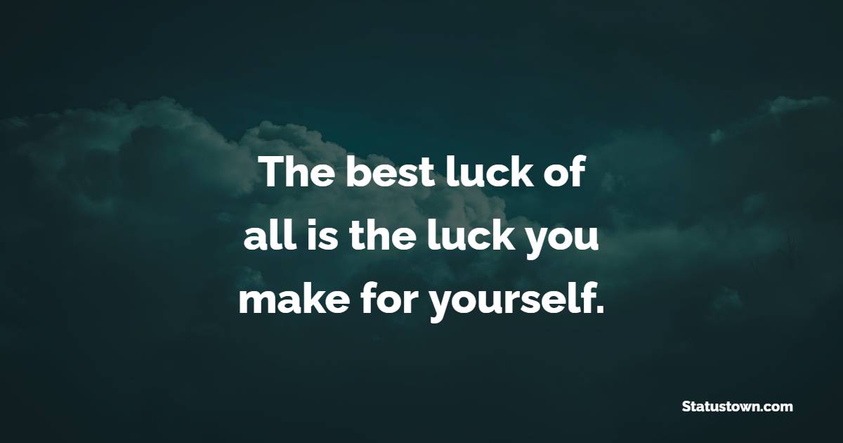 The best luck of all is the luck you make for yourself.