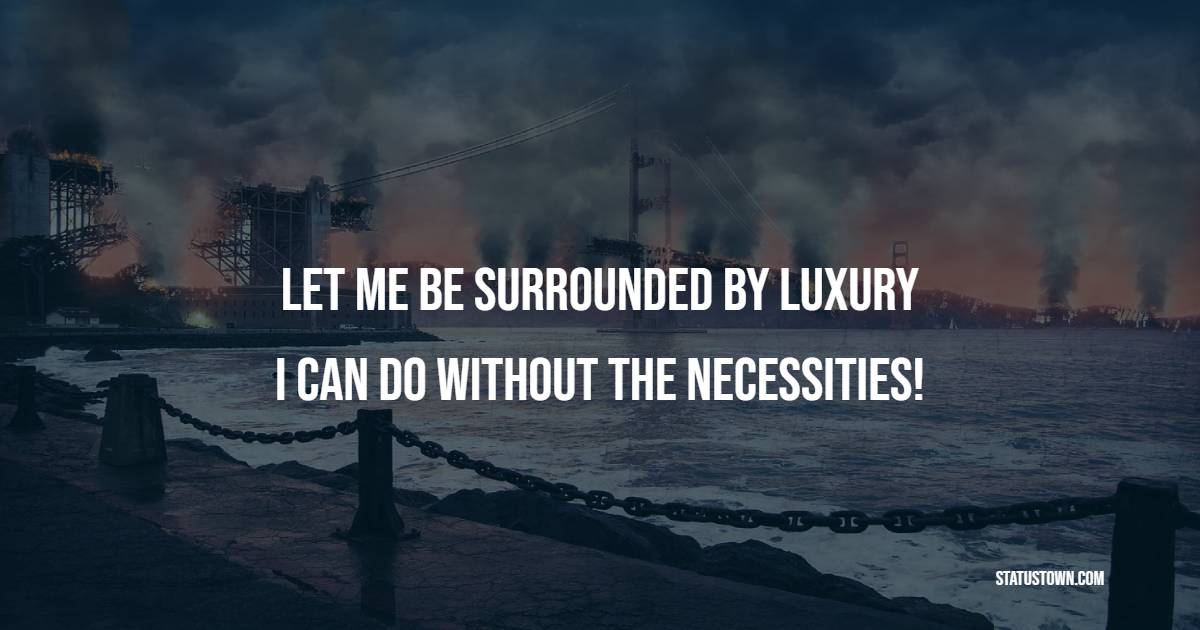 Let me be surrounded by luxury, I can do without the necessities!