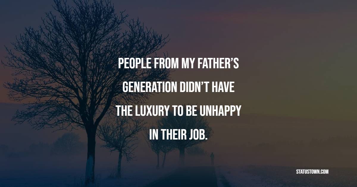 People from my father’s generation didn’t have the luxury to be unhappy in their job. - Luxury Quotes 