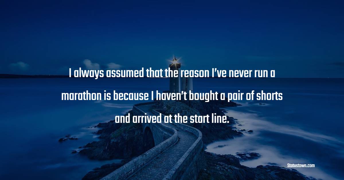 I always assumed that the reason I’ve never run a marathon is because I haven’t bought a pair of shorts and arrived at the start line. - Marathon Quotes 