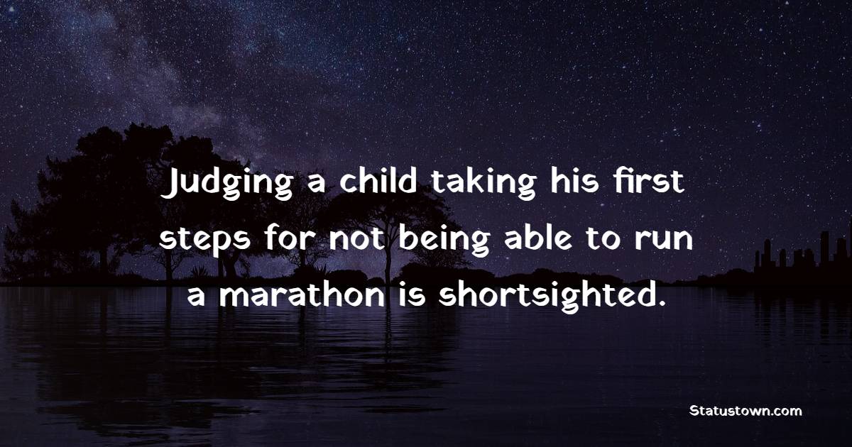 Judging a child taking his first steps for not being able to run a marathon is shortsighted. - Marathon Quotes 