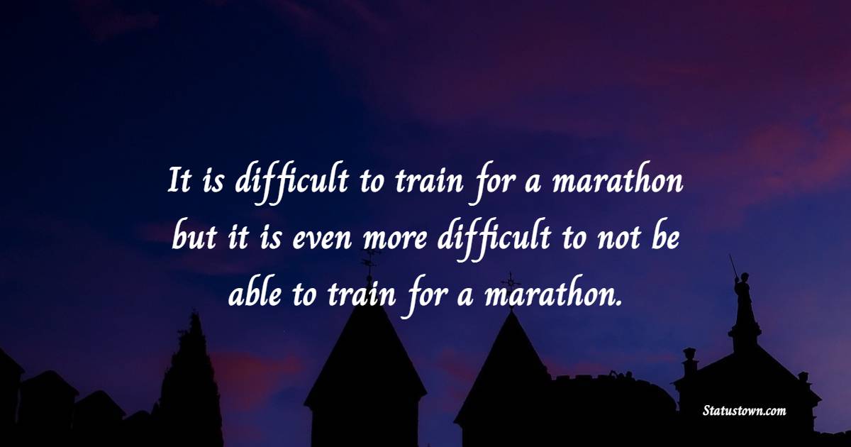 It is difficult to train for a marathon, but it is even more difficult to not be able to train for a marathon. - Marathon Quotes 