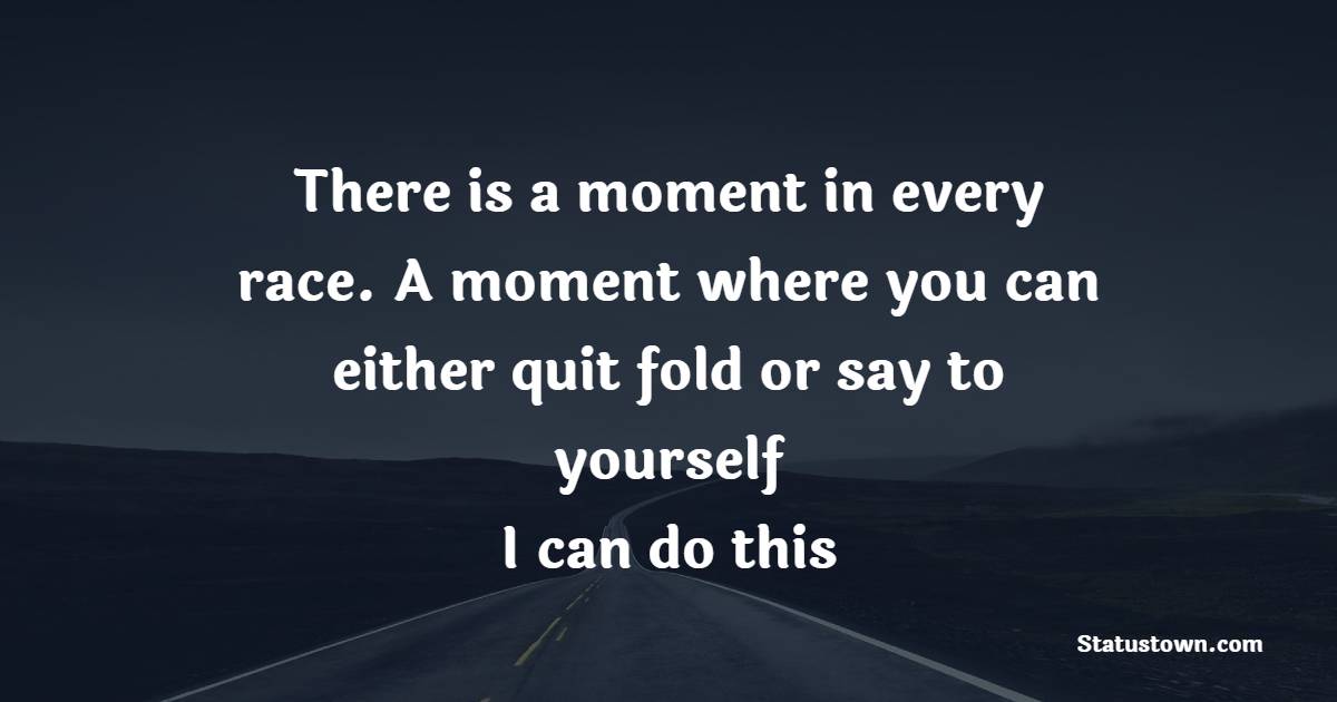 There is a moment in every race. A moment where you can either quit, fold or say to yourself, ‘I can do this’. - Marathon Quotes 