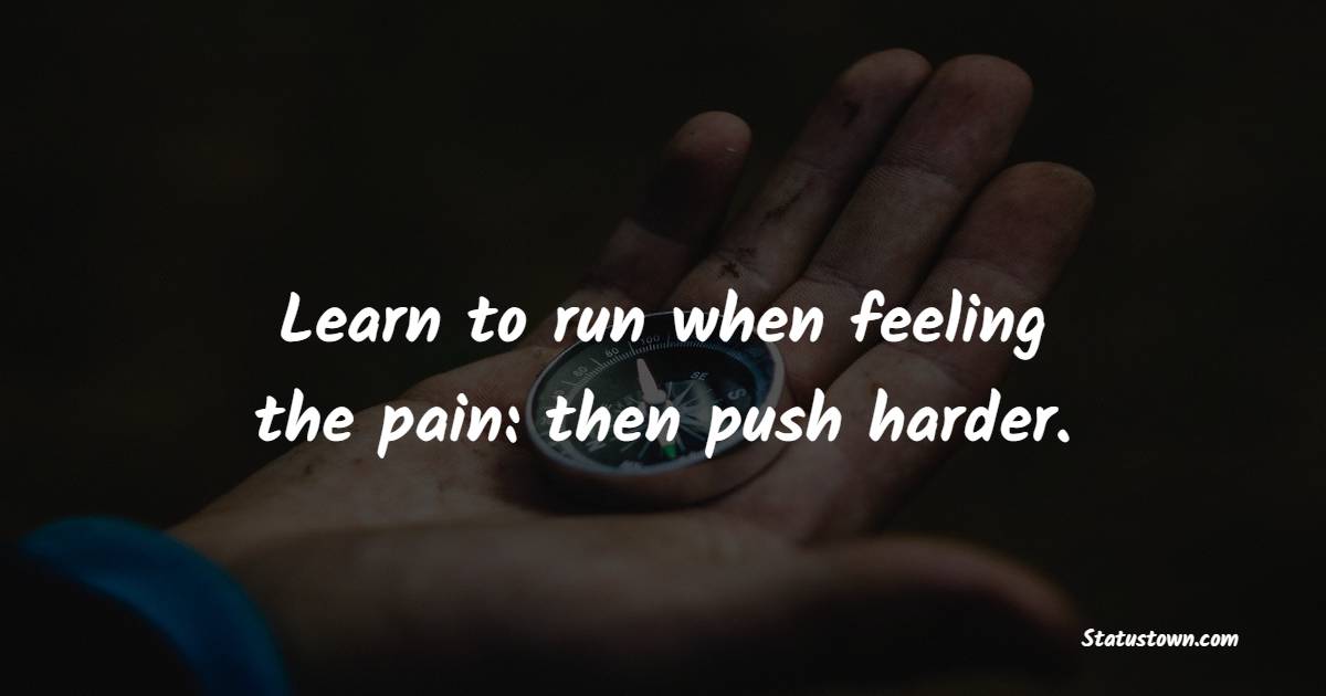 Learn to run when feeling the pain: then push harder. - Marathon Quotes 