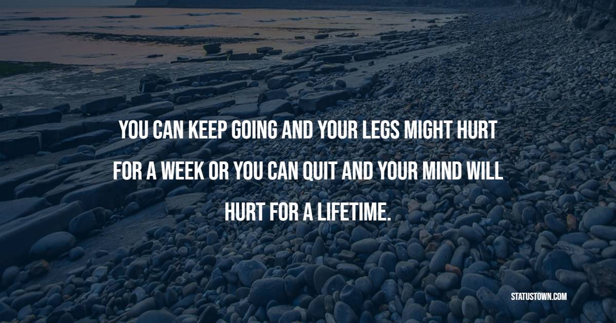 You can keep going and your legs might hurt for a week, or you can quit and your mind will hurt for a lifetime. - Marathon Quotes 