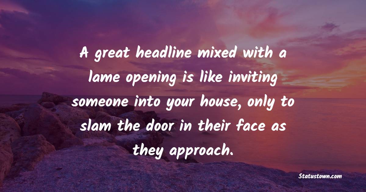 A great headline mixed with a lame opening is like inviting someone into your house, only to slam the door in their face as they approach. - Marketing Quotes 
