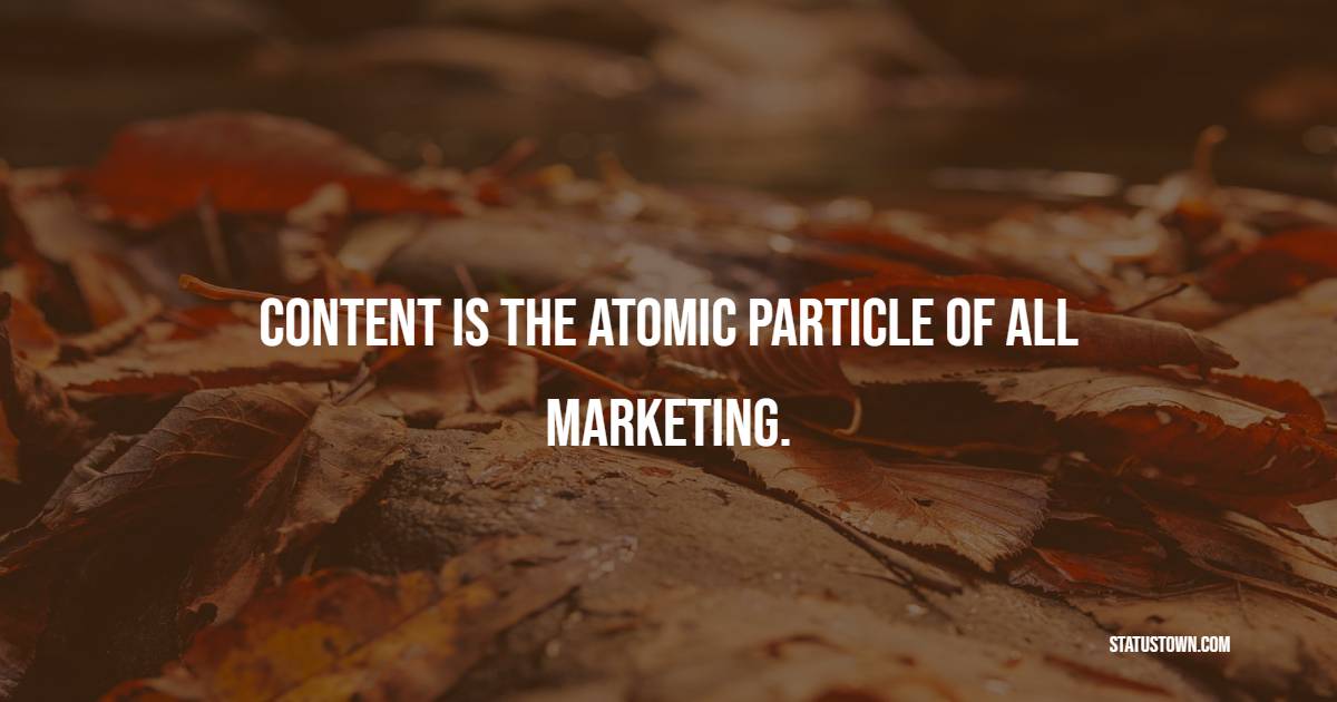 Content is the atomic particle of all marketing. - Marketing Quotes