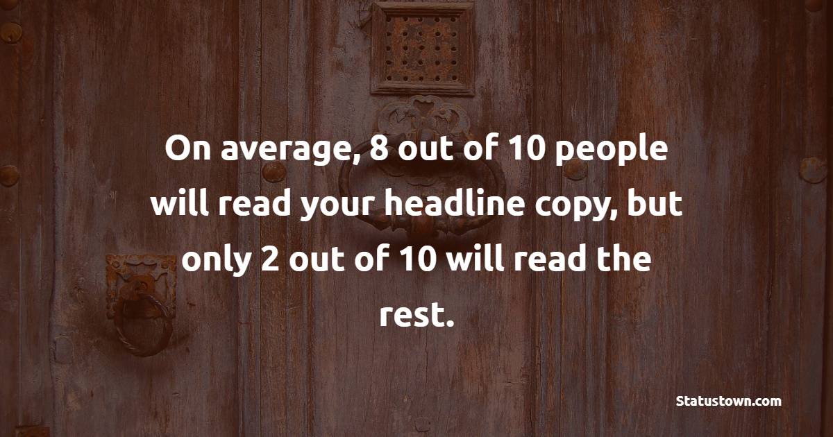 On average, 8 out of 10 people will read your headline copy, but only 2 out of 10 will read the rest. - Marketing Quotes