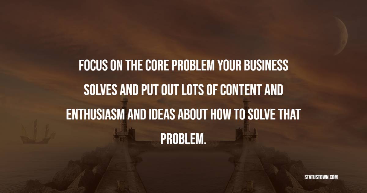 Focus on the core problem your business solves and put out lots of content and enthusiasm and ideas about how to solve that problem. - Marketing Quotes