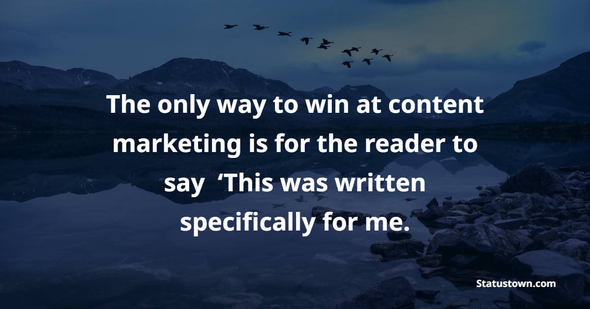The only way to win at content marketing is for the reader to say, ‘This was written specifically for me. - Marketing Quotes