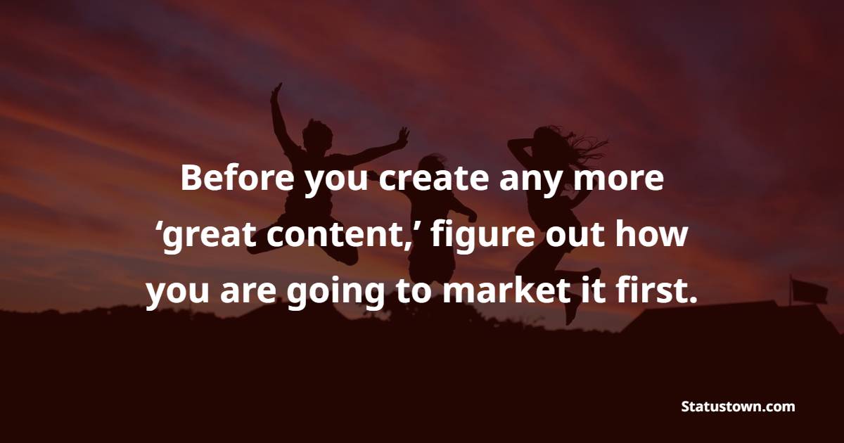 Before you create any more ‘great content,’ figure out how you are going to market it first. - Marketing Quotes