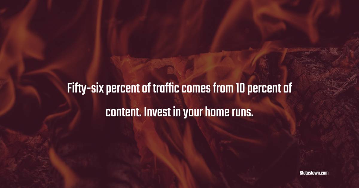 Fifty-six percent of traffic comes from 10 percent of content. Invest in your home runs. - Marketing Quotes 