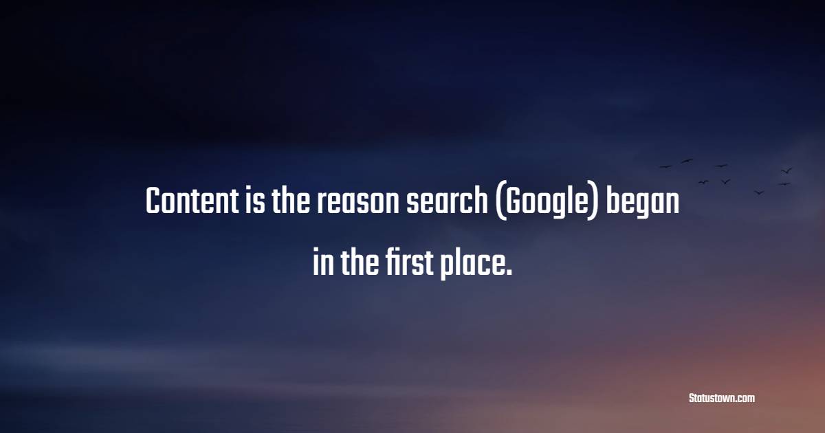 Content is the reason search (Google) began in the first place. - Marketing Quotes