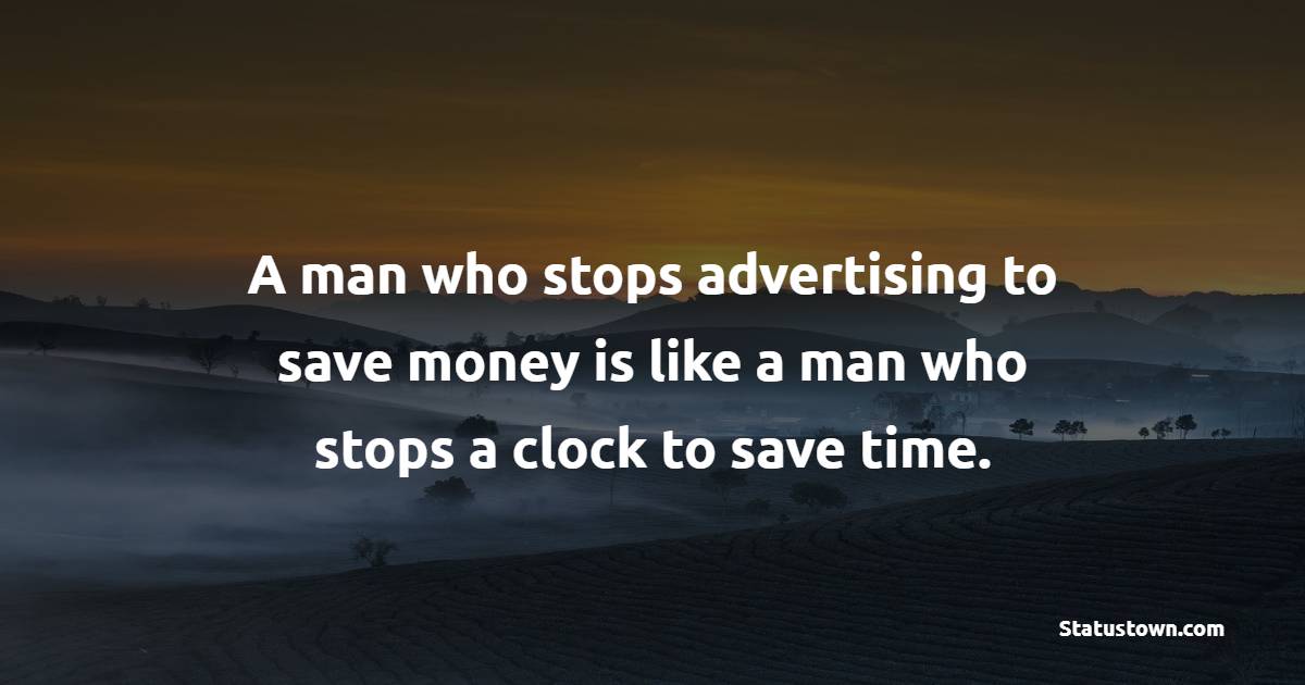 A man who stops advertising to save money is like a man who stops a clock to save time. - Marketing Quotes 