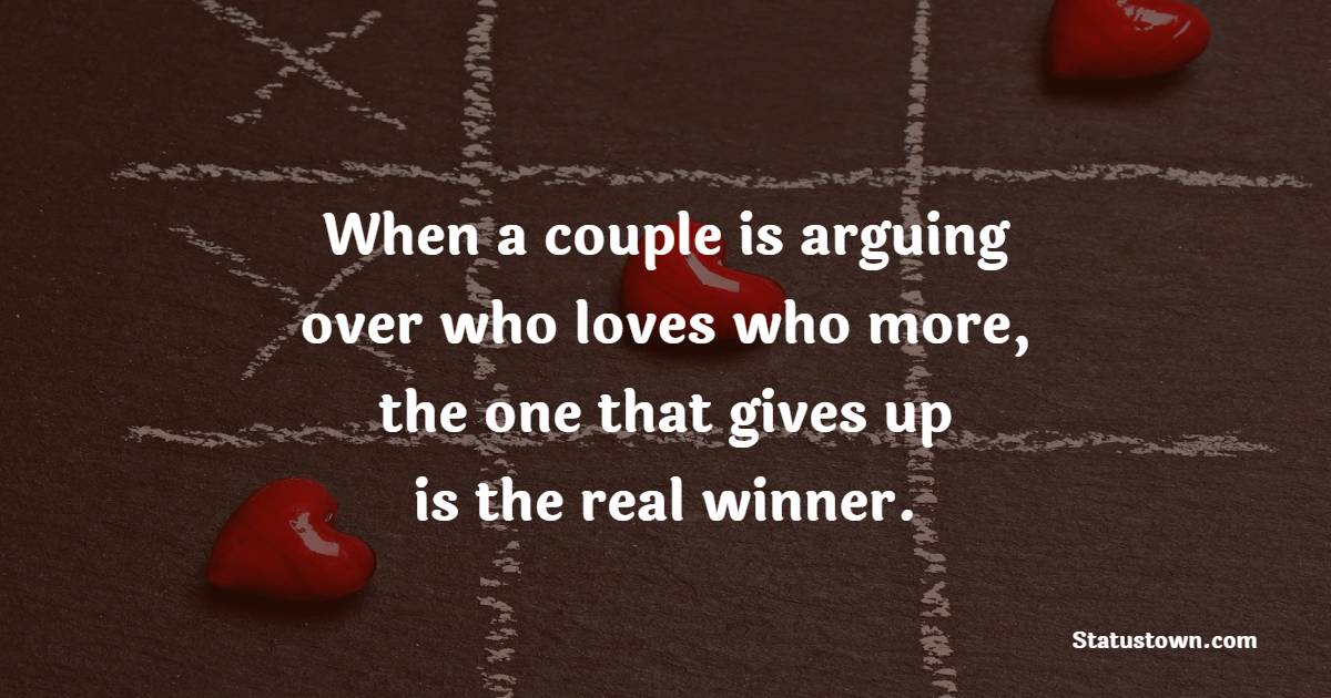 When a couple is arguing over who loves who more, the one that gives up is the real winner.