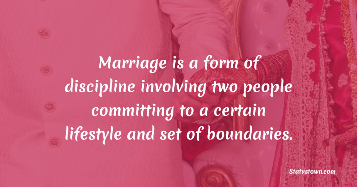Marriage is a form of discipline involving two people committing to a certain lifestyle and set of boundaries.