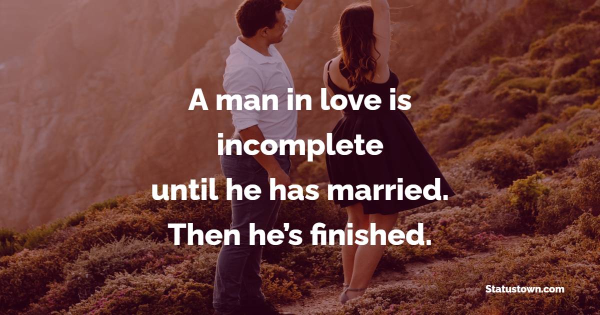 A man in love is incomplete until he has married. Then he’s finished.
