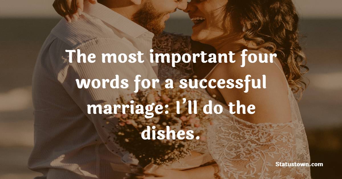 The most important four words for a successful marriage: I’ll do the dishes. - Marriage Quotes 