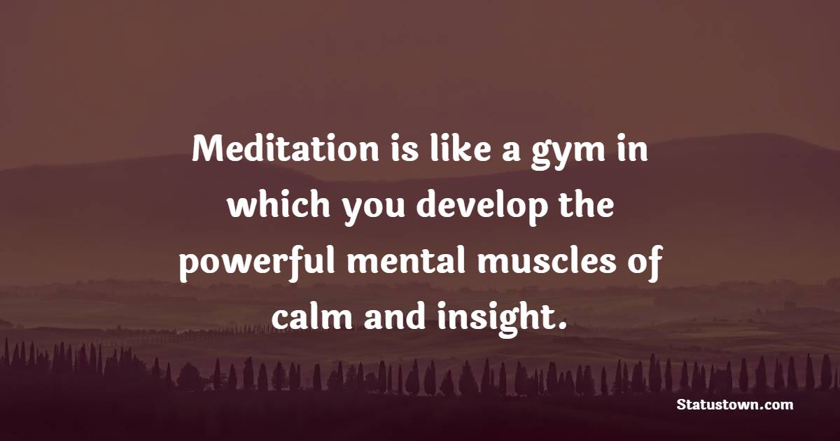 Meditation is like a gym in which you develop the powerful mental muscles of calm and insight. - Meditation Quotes 