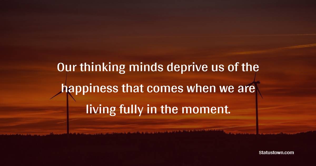 Our thinking minds deprive us of the happiness that comes when we are living fully in the moment. - Meditation Quotes 