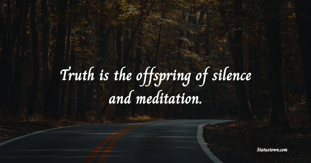 Truth is the offspring of silence and meditation.