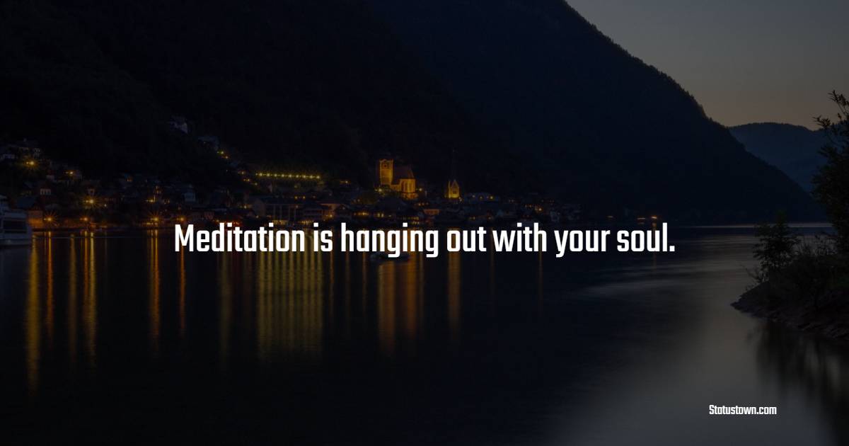 Meditation is hanging out with your soul.