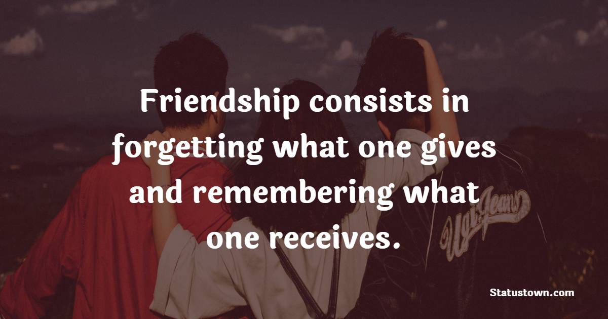 Friendship consists in forgetting what one gives and remembering what one receives. - Memories Quotes with Friends 