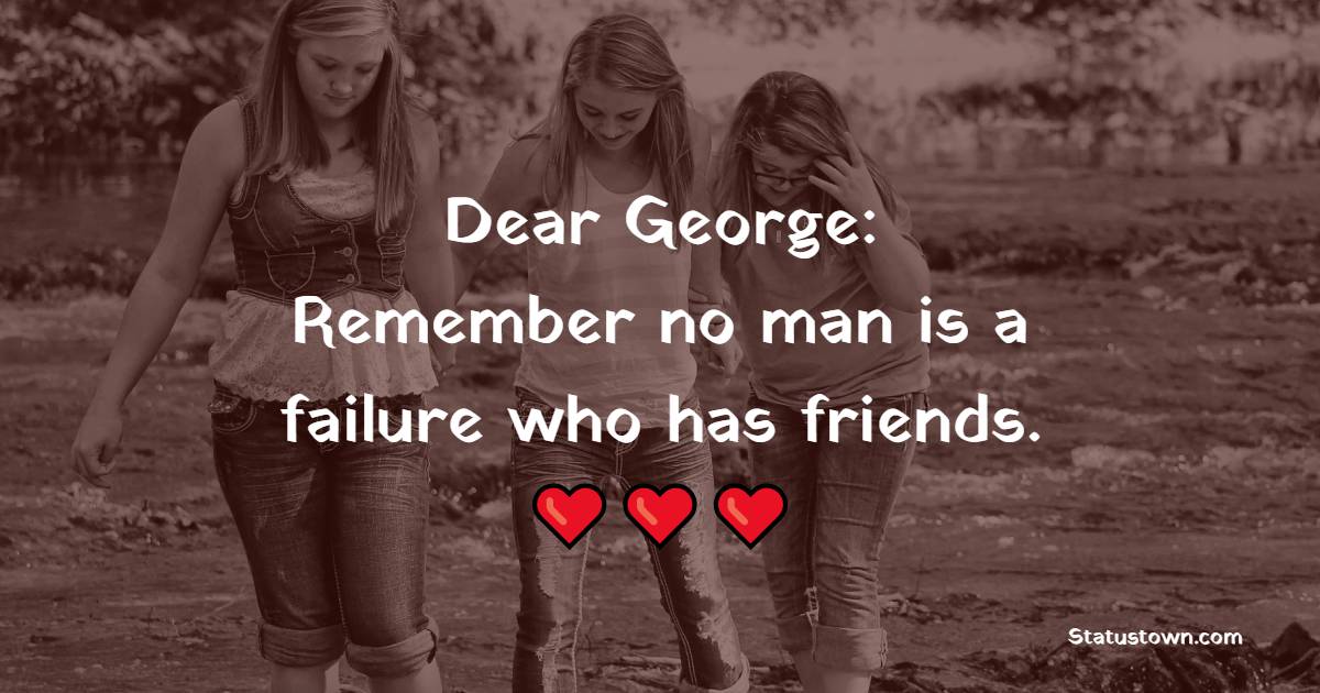 Dear George: Remember no man is a failure who has friends. - Memories Quotes with Friends 