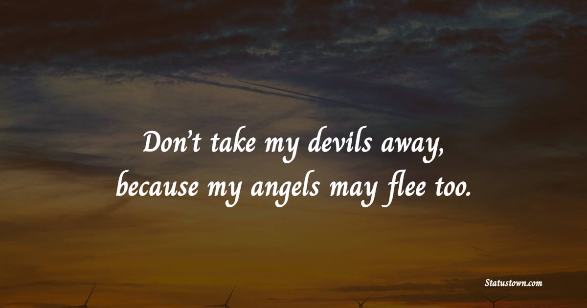 Don’t take my devils away, because my angels may flee too.
