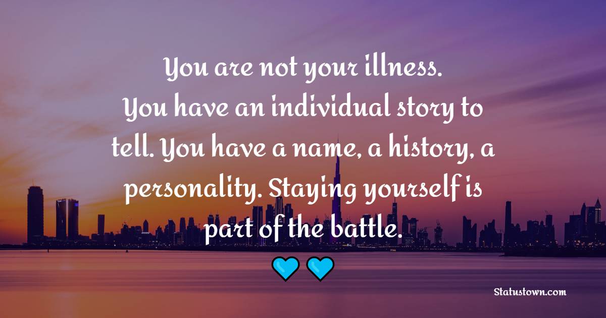 You are not your illness. You have an individual story to tell. You have a name, a history, a personality. Staying yourself is part of the battle.