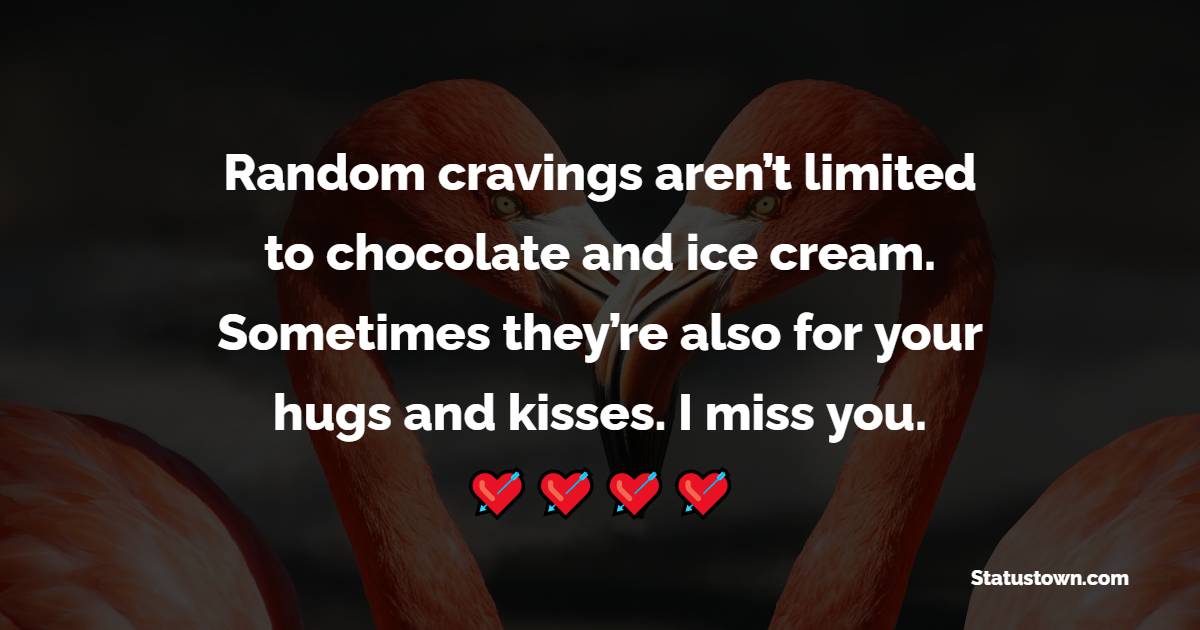 Random cravings aren’t limited to chocolate and ice cream. Sometimes they’re also for your hugs and kisses. I miss you. - Miss You Messages for Boyfriend 