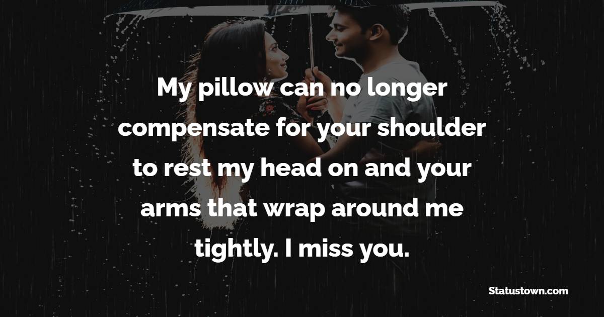 My pillow can no longer compensate for your shoulder to rest my head on and your arms that wrap around me tightly. I miss you.