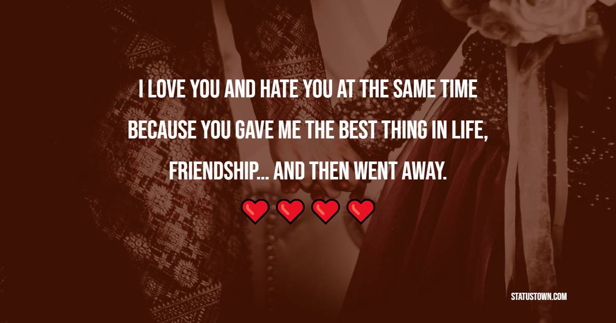 I love you and hate you at the same time because you gave me the best thing in life, friendship… and then went away.