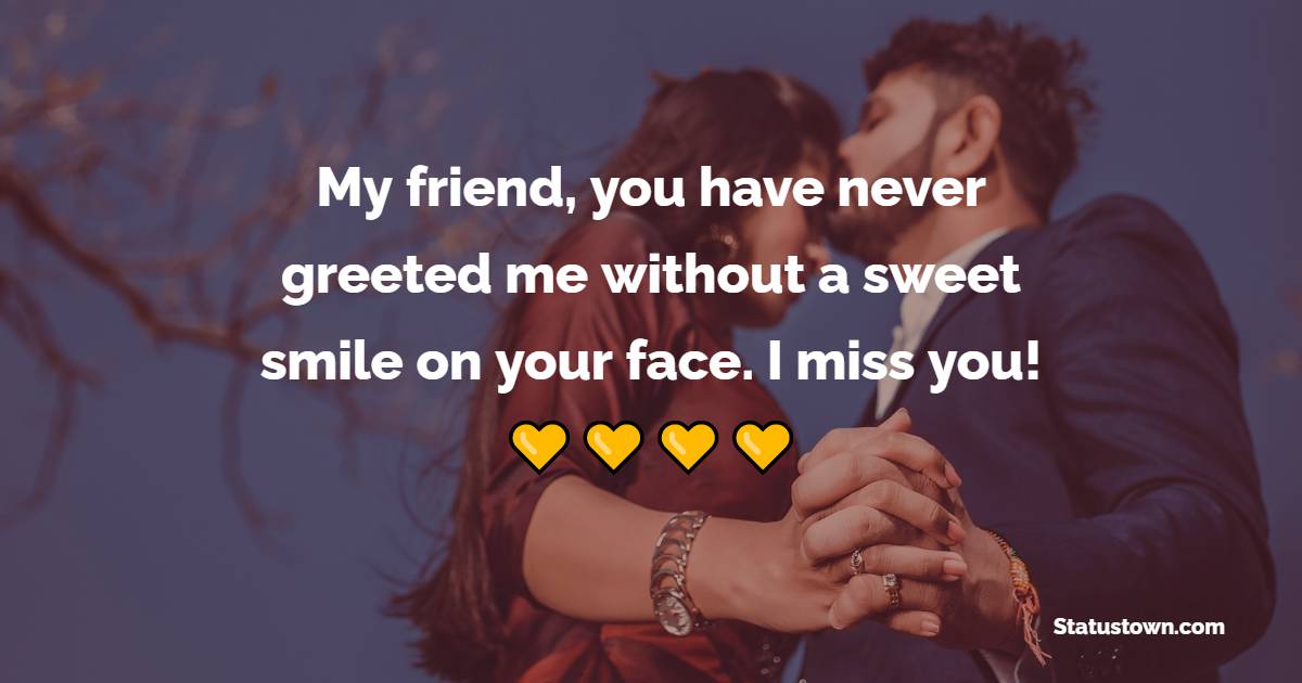 My friend, you have never greeted me without a sweet smile on your face. I miss you! - Miss You Messages for Friends 