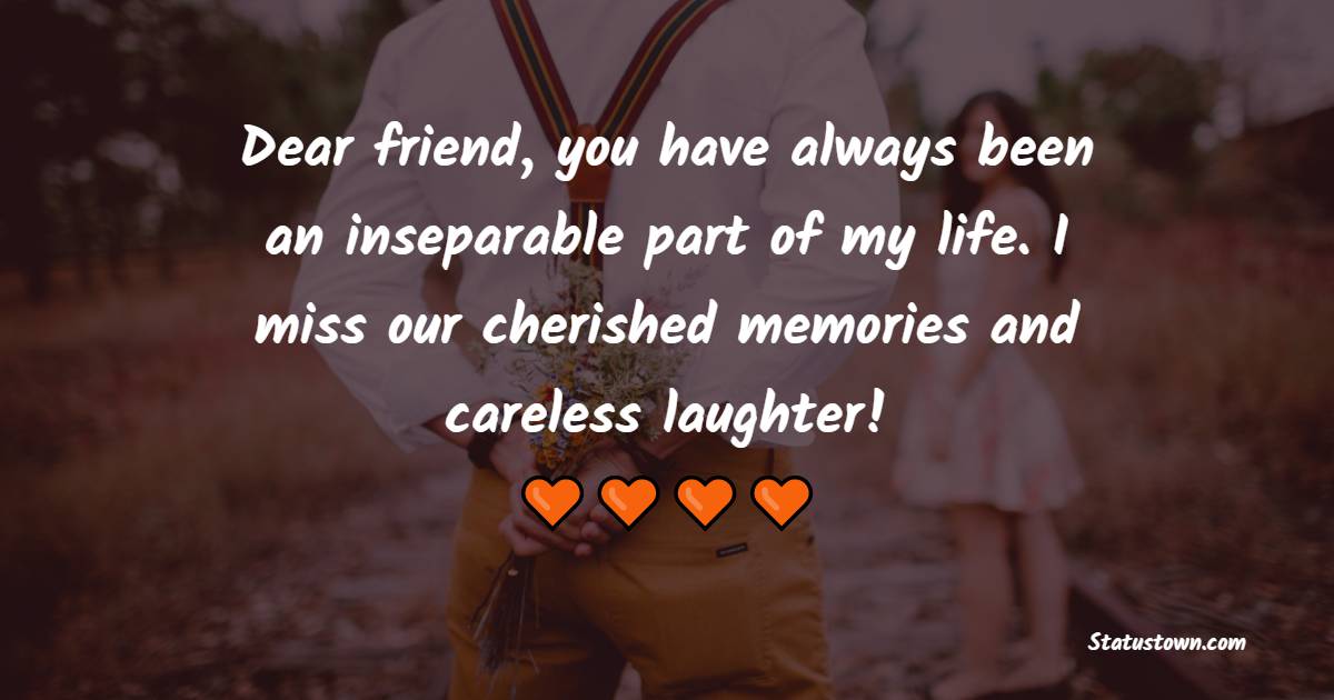 Dear friend, you have always been an inseparable part of my life. I miss our cherished memories and careless laughter!