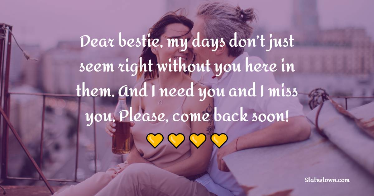 Dear bestie, my days don’t just seem right without you here in them. And I need you and I miss you. Please, come back soon!