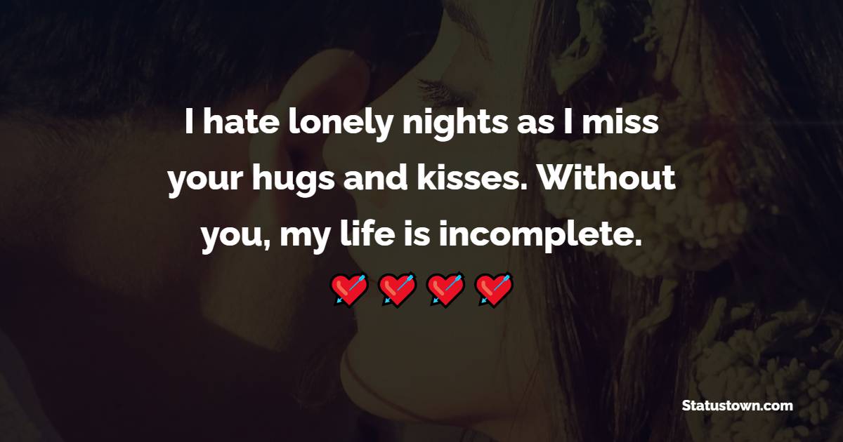 I hate lonely nights as I miss your hugs and kisses. Without you, my life is incomplete. - Miss You Messages for Girlfriend 