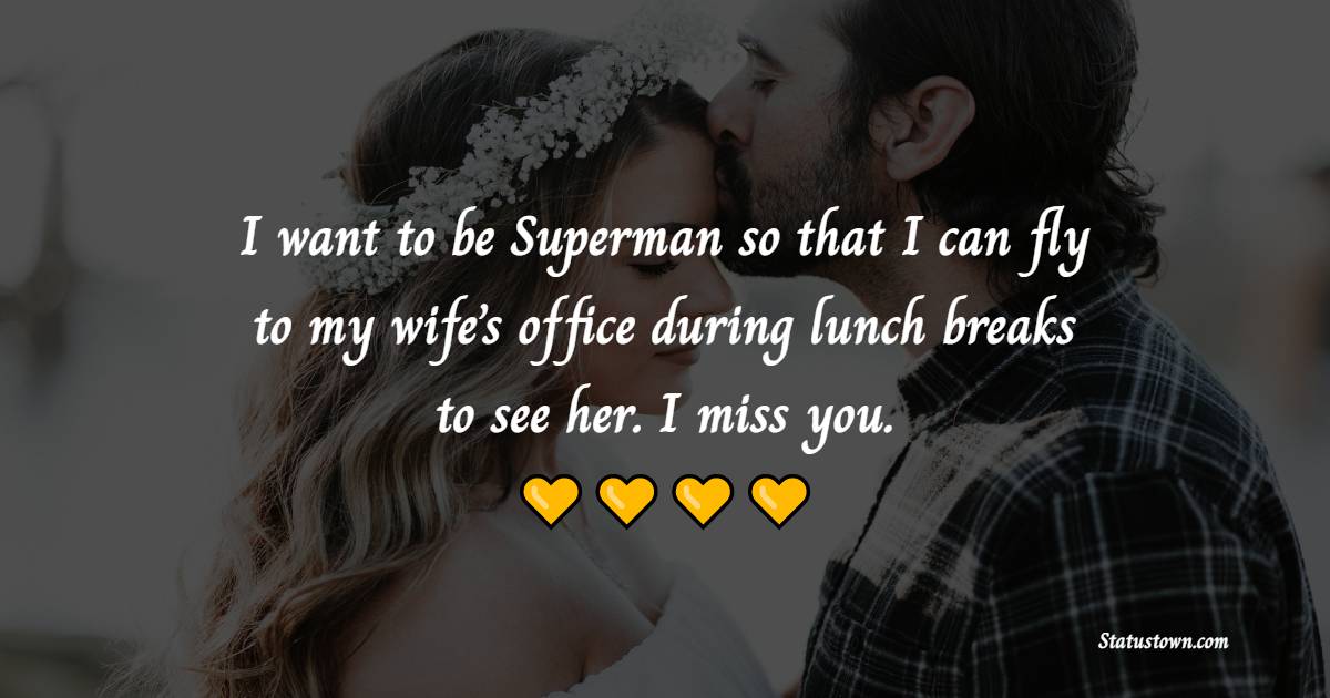 I want to be Superman so that I can fly to my wife’s office during lunch breaks to see her. I miss you.