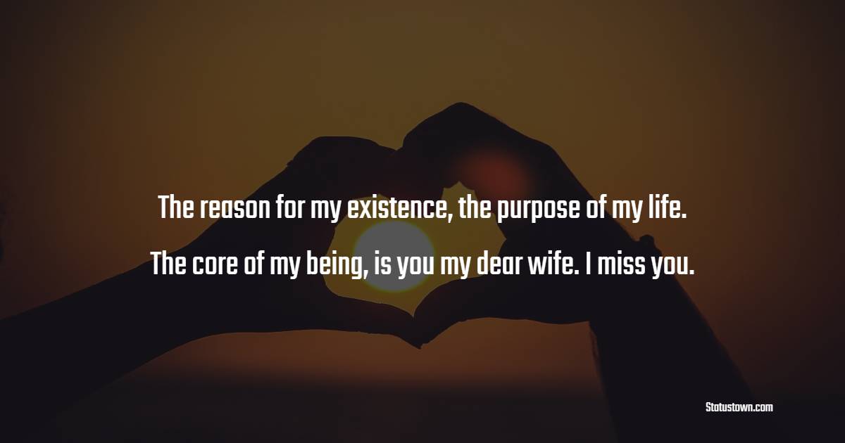 The reason for my existence, the purpose of my life. The core of my being, is you my dear wife. I miss you.