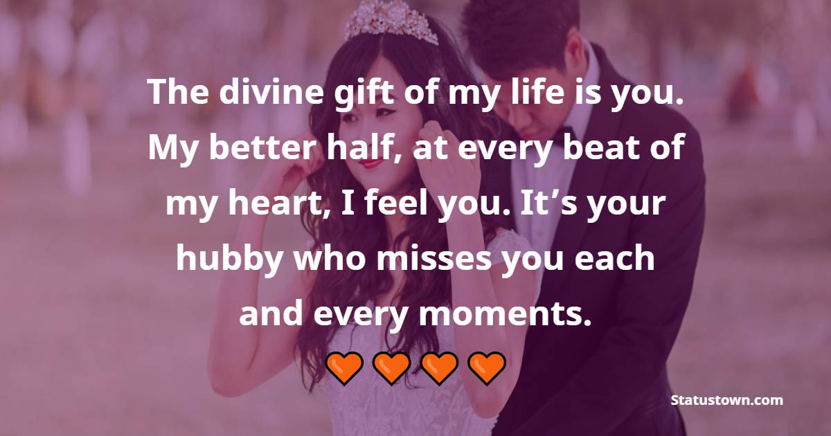 The divine gift of my life is you. My better half, at every beat of my heart, I feel you. It’s your hubby who misses you each and every moments.