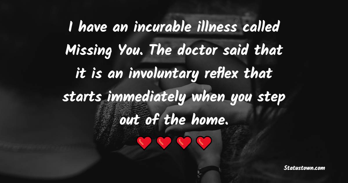 I have an incurable illness called Missing You. The doctor said that it is an involuntary reflex that starts immediately when you step out of the home.