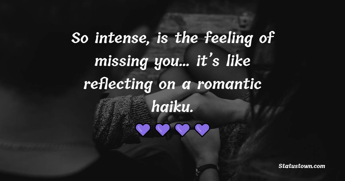 So intense, is the feeling of missing you… it’s like reflecting on a romantic haiku.